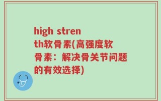 high strenth软骨素(高强度软骨素：解决骨关节问题的有效选择)
