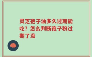 灵芝孢子油多久过期能吃？怎么判断孢子粉过期了没