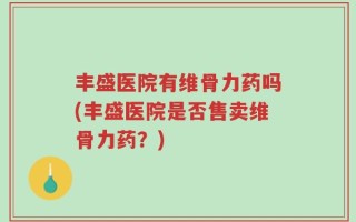 丰盛医院有维骨力药吗(丰盛医院是否售卖维骨力药？)