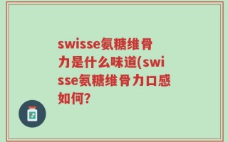 swisse氨糖维骨力是什么味道(swisse氨糖维骨力口感如何？