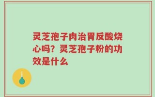 灵芝孢子肉治胃反酸烧心吗？灵芝孢子粉的功效是什么