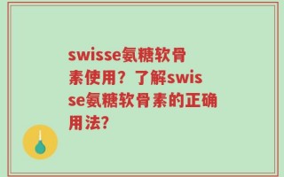 swisse氨糖软骨素使用？了解swisse氨糖软骨素的正确用法？