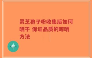 灵芝孢子粉收集后如何晒干 保证品质的晾晒方法