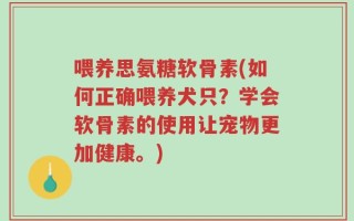 喂养思氨糖软骨素(如何正确喂养犬只？学会软骨素的使用让宠物更加健康。)