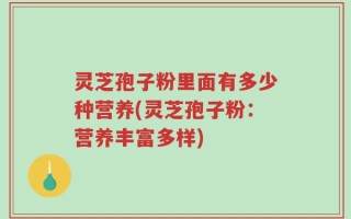 灵芝孢子粉里面有多少种营养(灵芝孢子粉：营养丰富多样)