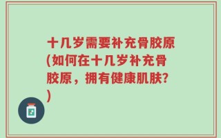 十几岁需要补充骨胶原(如何在十几岁补充骨胶原，拥有健康肌肤？)