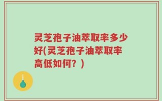 灵芝孢子油萃取率多少好(灵芝孢子油萃取率高低如何？)