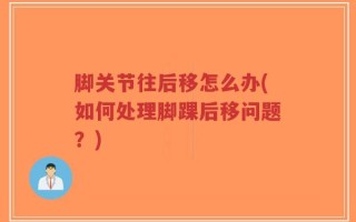 脚关节往后移怎么办(如何处理脚踝后移问题？)