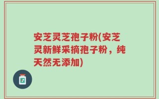 安芝灵芝孢子粉(安芝灵新鲜采摘孢子粉，纯天然无添加)