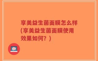 享美益生菌面膜怎么样(享美益生菌面膜使用效果如何？)