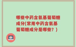 哪些中药含氨基葡萄糖成分(常用中药含氨基葡萄糖成分是哪些？)