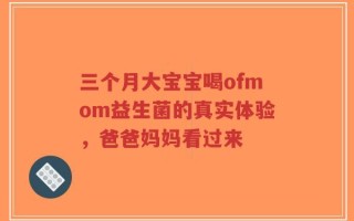 三个月大宝宝喝ofmom益生菌的真实体验，爸爸妈妈看过来
