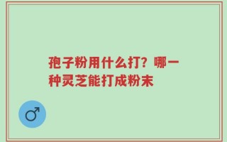 孢子粉用什么打？哪一种灵芝能打成粉末