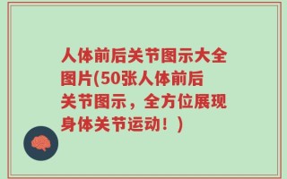 人体前后关节图示大全图片(50张人体前后关节图示，全方位展现身体关节运动！)
