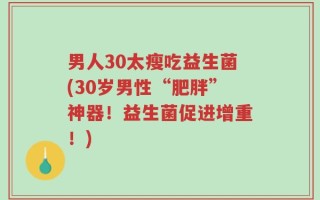 男人30太瘦吃益生菌(30岁男性“肥胖”神器！益生菌促进增重！)