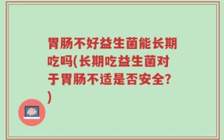 胃肠不好益生菌能长期吃吗(长期吃益生菌对于胃肠不适是否安全？)