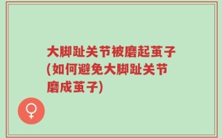 大脚趾关节被磨起茧子(如何避免大脚趾关节磨成茧子)