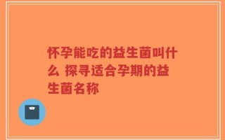 怀孕能吃的益生菌叫什么 探寻适合孕期的益生菌名称