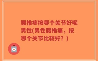腰椎疼按哪个关节好呢男性(男性腰椎痛，按哪个关节比较好？)