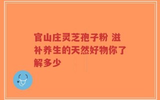 官山庄灵芝孢子粉 滋补养生的天然好物你了解多少