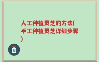 人工种植灵芝的方法(手工种植灵芝详细步骤)