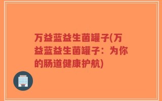万益蓝益生菌罐子(万益蓝益生菌罐子：为你的肠道健康护航)