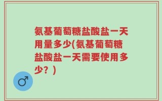 氨基葡萄糖盐酸盐一天用量多少(氨基葡萄糖盐酸盐一天需要使用多少？)