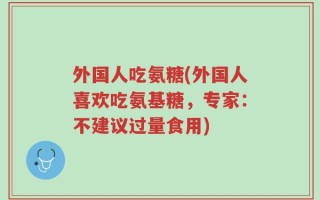 外国人吃氨糖(外国人喜欢吃氨基糖，专家：不建议过量食用)