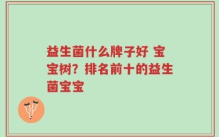 益生菌什么牌子好 宝宝树？排名前十的益生菌宝宝