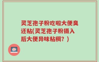 灵芝孢子粉吃啦大便臭还粘(灵芝孢子粉摄入后大便异味粘稠？)