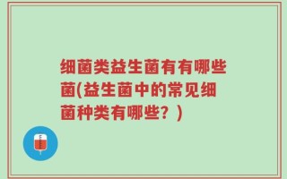 细菌类益生菌有有哪些菌(益生菌中的常见细菌种类有哪些？)