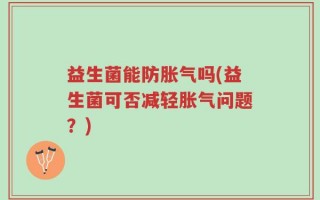 益生菌能防胀气吗(益生菌可否减轻胀气问题？)