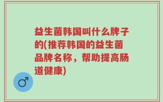 益生菌韩国叫什么牌子的(推荐韩国的益生菌品牌名称，帮助提高肠道健康)