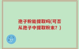 孢子粉能提取吗(可否从孢子中提取粉末？)