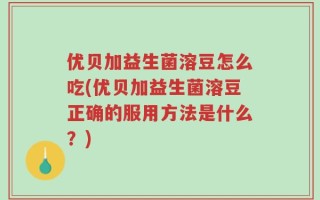 优贝加益生菌溶豆怎么吃(优贝加益生菌溶豆正确的服用方法是什么？)