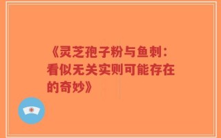 《灵芝孢子粉与鱼刺：看似无关实则可能存在的奇妙》
