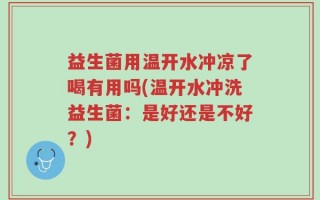 益生菌用温开水冲凉了喝有用吗(温开水冲洗益生菌：是好还是不好？)