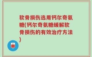 软骨损伤选用钙尔奇氨糖(钙尔奇氨糖缓解软骨损伤的有效治疗方法)