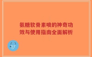 氨糖软骨素喷的神奇功效与使用指南全面解析