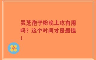 灵芝孢子粉晚上吃有用吗？这个时间才是最佳！