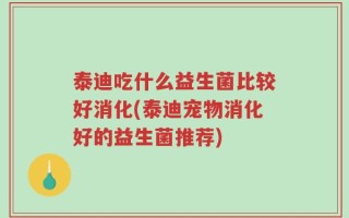 泰迪吃什么益生菌比较好消化(泰迪宠物消化好的益生菌推荐)