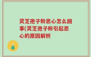 灵芝孢子粉恶心怎么回事(灵芝孢子粉引起恶心的原因解析