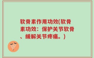 软骨素作用功效(软骨素功效：保护关节软骨、缓解关节疼痛。)