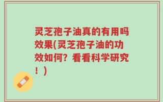 灵芝孢子油真的有用吗效果(灵芝孢子油的功效如何？看看科学研究！)