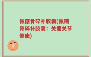 氨糖骨碎补胶囊(氨糖骨碎补胶囊：关爱关节健康)