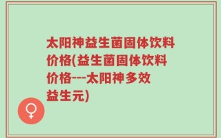 太阳神益生菌固体饮料价格(益生菌固体饮料价格---太阳神多效益生元)
