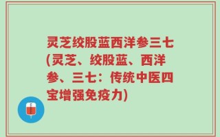 灵芝绞股蓝西洋参三七(灵芝、绞股蓝、西洋参、三七：传统中医四宝增强免疫力)