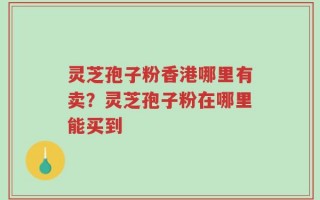 灵芝孢子粉香港哪里有卖？灵芝孢子粉在哪里能买到