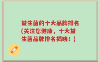 益生菌的十大品牌排名(关注您健康，十大益生菌品牌排名揭晓！)