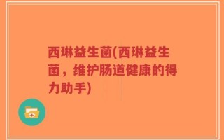 西琳益生菌(西琳益生菌，维护肠道健康的得力助手)